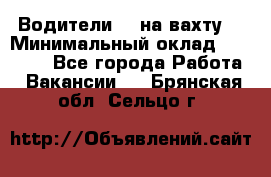 Водители BC на вахту. › Минимальный оклад ­ 60 000 - Все города Работа » Вакансии   . Брянская обл.,Сельцо г.